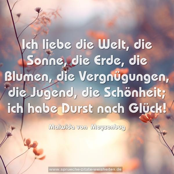 Ich liebe die Welt, die Sonne, die Erde, die Blumen, die Vergnügungen, die Jugend, die Schönheit; ich habe Durst nach Glück!