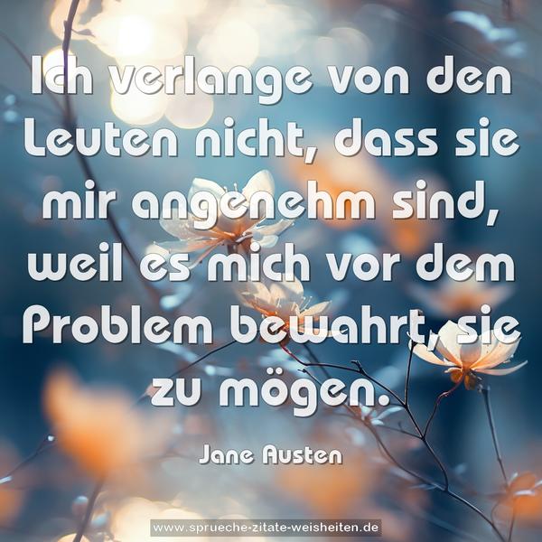 Ich verlange von den Leuten nicht,
dass sie mir angenehm sind, weil es mich vor dem Problem bewahrt, sie zu mögen.