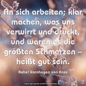 An sich arbeiten; klar machen, was uns verwirrt und drückt,
und wären es die größten Schmerzen – heißt gut sein.