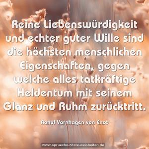 Reine Liebenswürdigkeit und echter guter Wille sind die höchsten menschlichen Eigenschaften, gegen welche alles tatkräftige Heldentum mit seinem Glanz und Ruhm zurücktritt.