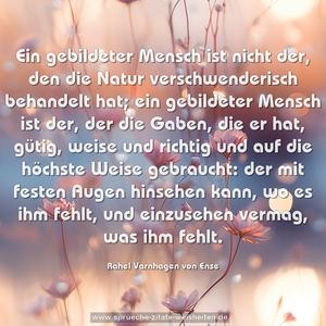 Ein gebildeter Mensch ist nicht der, den die Natur verschwenderisch behandelt hat; ein gebildeter Mensch ist der, der die Gaben, die er hat, gütig, weise und richtig und auf die höchste Weise gebraucht: der mit festen Augen hinsehen kann, wo es ihm fehlt, und einzusehen vermag, was ihm fehlt.