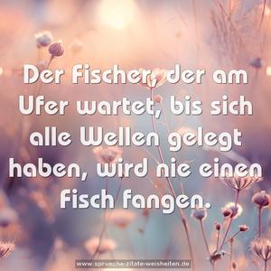 Der Fischer, der am Ufer wartet,
bis sich alle Wellen gelegt haben,
wird nie einen Fisch fangen.