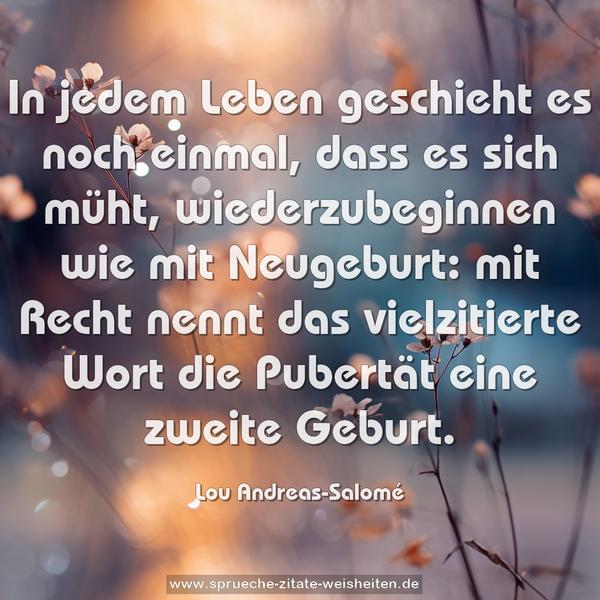 In jedem Leben geschieht es noch einmal, dass es sich müht, wiederzubeginnen wie mit Neugeburt: mit Recht nennt das vielzitierte Wort die Pubertät eine zweite Geburt.