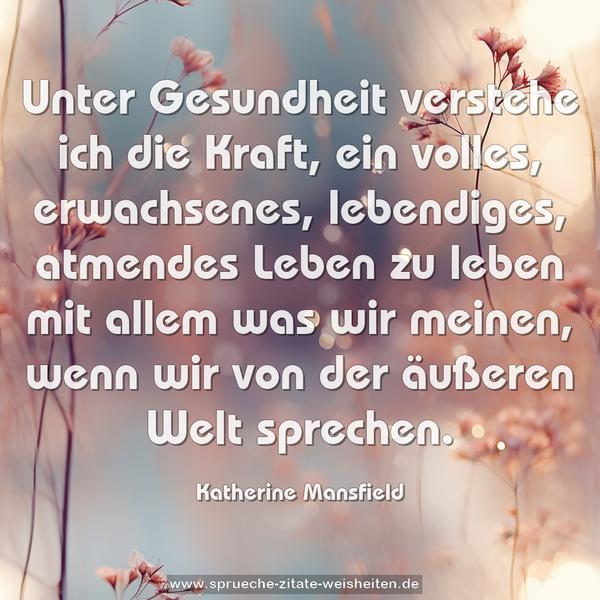 Unter Gesundheit verstehe ich die Kraft,
ein volles, erwachsenes, lebendiges, atmendes Leben
zu leben mit allem was wir meinen,
wenn wir von der äußeren Welt sprechen.