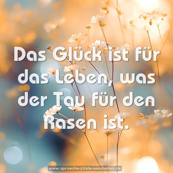 Das Glück ist für das Leben,
was der Tau für den Rasen ist.