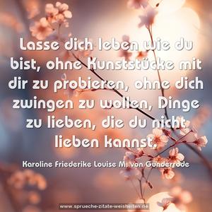 Lasse dich leben wie du bist, ohne Kunststücke mit dir zu probieren, ohne dich zwingen zu wollen, Dinge zu lieben, die du nicht lieben kannst.