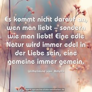 Es kommt nicht darauf an, wen man liebt –
sondern wie man liebt!
Eine edle Natur wird immer edel in der Liebe sein,
eine gemeine immer gemein.