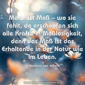 Moral ist Maß – wo sie fehlt, da erschöpfen sich alle Kräfte in Maßlosigkeit, denn das Maß ist das Erhaltende in der Natur wie im Leben.