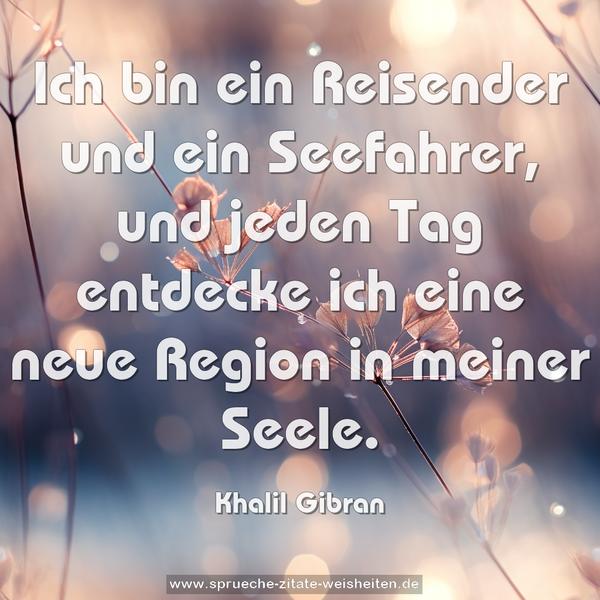 Ich bin ein Reisender und ein Seefahrer,
und jeden Tag entdecke ich eine neue Region
in meiner Seele.