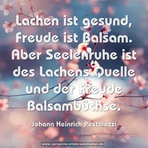 Lachen ist gesund, Freude ist Balsam.
Aber Seelenruhe ist des Lachens Quelle
und der Freude Balsambüchse.