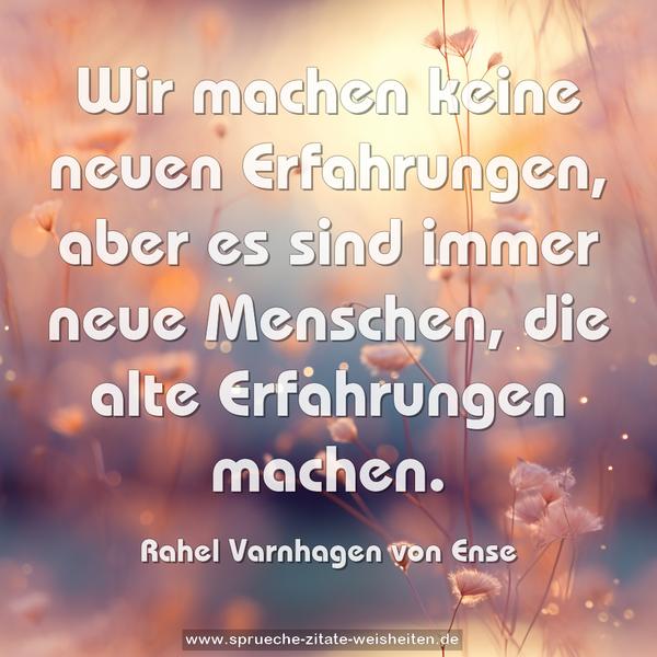 Wir machen keine neuen Erfahrungen,
aber es sind immer neue Menschen,
die alte Erfahrungen machen.