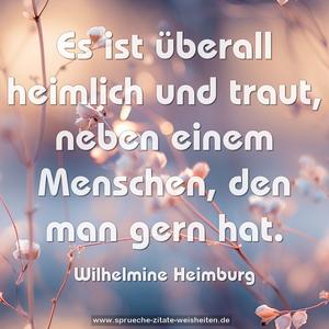 Es ist überall heimlich und traut,
neben einem Menschen,
den man gern hat.