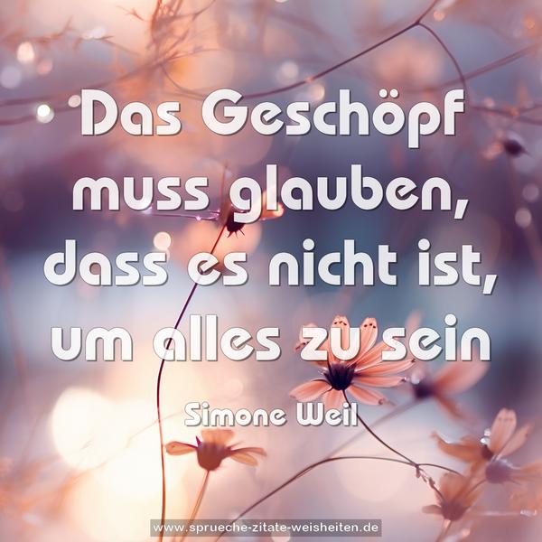 Das Geschöpf muss glauben,
dass es nicht ist, um alles zu sein