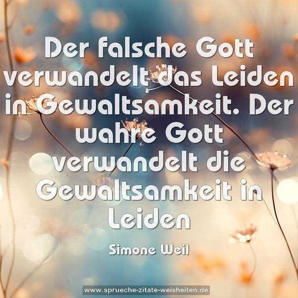 Der falsche Gott verwandelt das Leiden in Gewaltsamkeit.
Der wahre Gott verwandelt die Gewaltsamkeit in Leiden