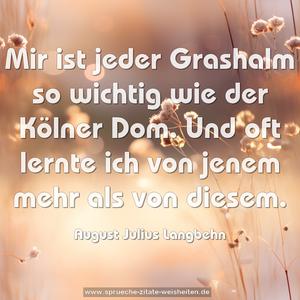 Mir ist jeder Grashalm so wichtig wie der Kölner Dom.
Und oft lernte ich von jenem mehr als von diesem.