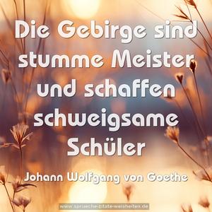 Die Gebirge sind stumme Meister
und schaffen schweigsame Schüler