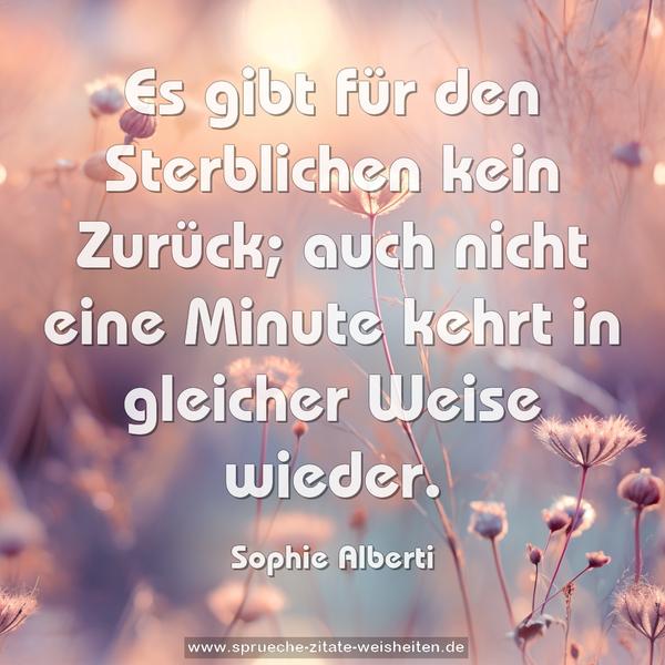 Es gibt für den Sterblichen kein Zurück;
auch nicht eine Minute kehrt in gleicher Weise wieder.