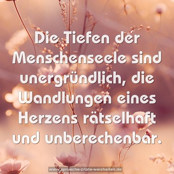 Die Tiefen der Menschenseele sind unergründlich, die Wandlungen eines Herzens rätselhaft und unberechenbar.