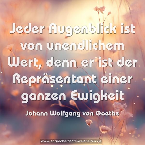 Jeder Augenblick ist von unendlichem Wert,
denn er ist der Repräsentant einer ganzen Ewigkeit