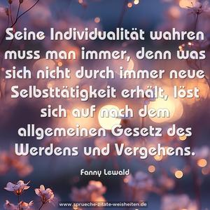 Seine Individualität wahren muss man immer, denn was sich nicht durch immer neue Selbsttätigkeit erhält, löst sich auf nach dem allgemeinen Gesetz des Werdens und Vergehens.