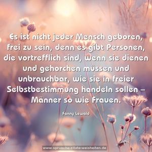 Es ist nicht jeder Mensch geboren, frei zu sein,
denn es gibt Personen, die vortrefflich sind, wenn sie dienen und gehorchen müssen und unbrauchbar, wie sie in freier Selbstbestimmung handeln sollen – Männer so wie Frauen.