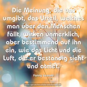 Die Meinung, die uns umgibt, das Urteil, welches man über den Menschen fällt, wirken unmerklich, aber bestimmend auf ihn ein, wie das Licht und die Luft, die er beständig sieht und atmet.