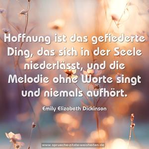 Hoffnung ist das gefiederte Ding,
das sich in der Seele niederlässt,
und die Melodie ohne Worte singt
und niemals aufhört.