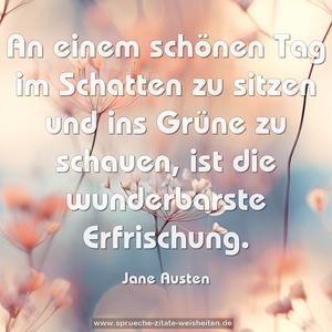 An einem schönen Tag im Schatten zu sitzen
und ins Grüne zu schauen,
ist die wunderbarste Erfrischung.