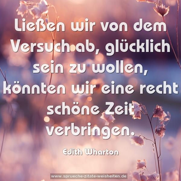 Ließen wir von dem Versuch ab,
glücklich sein zu wollen,
könnten wir eine recht schöne Zeit verbringen.