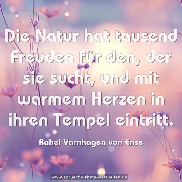 Die Natur hat tausend Freuden für den,
der sie sucht,
und mit warmem Herzen in ihren Tempel eintritt.