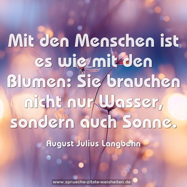 Mit den Menschen ist es wie mit den Blumen:
Sie brauchen nicht nur Wasser, sondern auch Sonne.