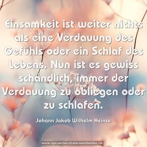 Einsamkeit ist weiter nichts als eine Verdauung des Gefühls oder ein Schlaf des Lebens. Nun ist es gewiss schändlich, immer der Verdauung zu obliegen oder zu schlafen.