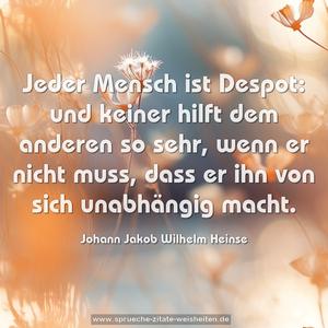 Jeder Mensch ist Despot:
und keiner hilft dem anderen so sehr,
wenn er nicht muss,
dass er ihn von sich unabhängig macht.