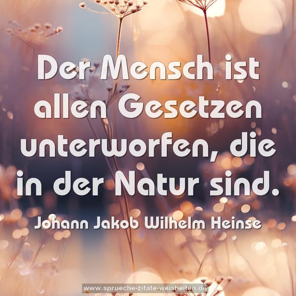 Der Mensch ist allen Gesetzen unterworfen,
die in der Natur sind.