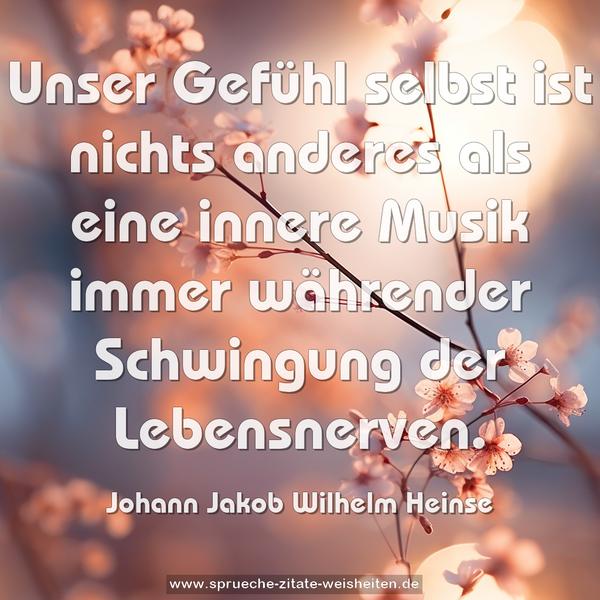 Unser Gefühl selbst ist nichts anderes als eine innere Musik immer währender Schwingung der Lebensnerven.