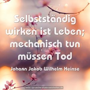 Selbstständig wirken ist Leben;
mechanisch tun müssen Tod