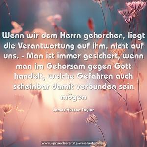 Wenn wir dem Herrn gehorchen, liegt die Verantwortung auf ihm, nicht auf uns. - Man ist immer gesichert, wenn man im Gehorsam gegen Gott handelt, welche Gefahren auch scheinbar damit verbunden sein mögen