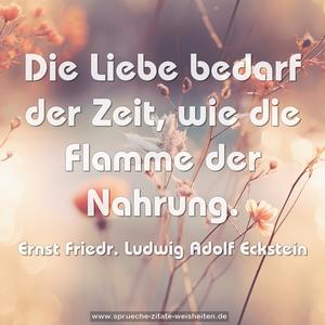 Die Liebe bedarf der Zeit,
wie die Flamme der Nahrung.
