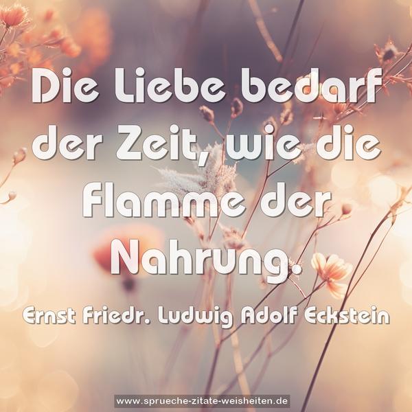 Die Liebe bedarf der Zeit,
wie die Flamme der Nahrung.