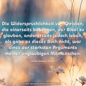 Die Widersprüchlichkeit von Christen, die einerseits bekennen, der Bibel zu glauben, andererseits jedoch leben, als gäbe es dieses Buch nicht, war eines der stärksten Argumente meiner ungläubigen Mitmenschen.