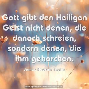 Gott gibt den Heiligen Geist nicht denen,
die danach schreien,
sondern denen, die ihm gehorchen.