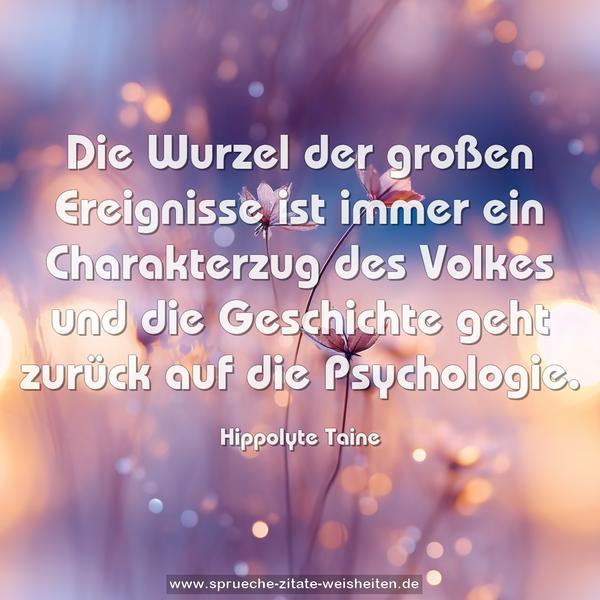 Die Wurzel der großen Ereignisse ist immer ein Charakterzug des Volkes und die Geschichte geht zurück auf die Psychologie.