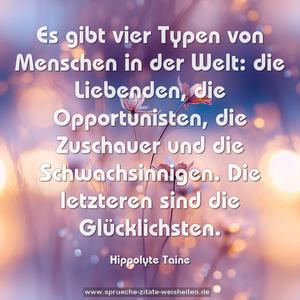 Es gibt vier Typen von Menschen in der Welt:
die Liebenden, die Opportunisten, die Zuschauer und die Schwachsinnigen.
Die letzteren sind die Glücklichsten.