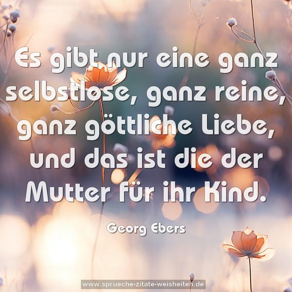 Es gibt nur eine ganz selbstlose, ganz reine, ganz göttliche Liebe, und das ist die der Mutter für ihr Kind.