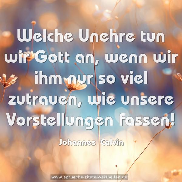 Welche Unehre tun wir Gott an, wenn wir ihm nur so viel zutrauen, wie unsere Vorstellungen fassen!
