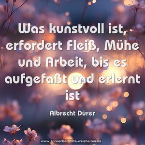 Was kunstvoll ist, erfordert Fleiß, Mühe und Arbeit,
bis es aufgefaßt und erlernt ist