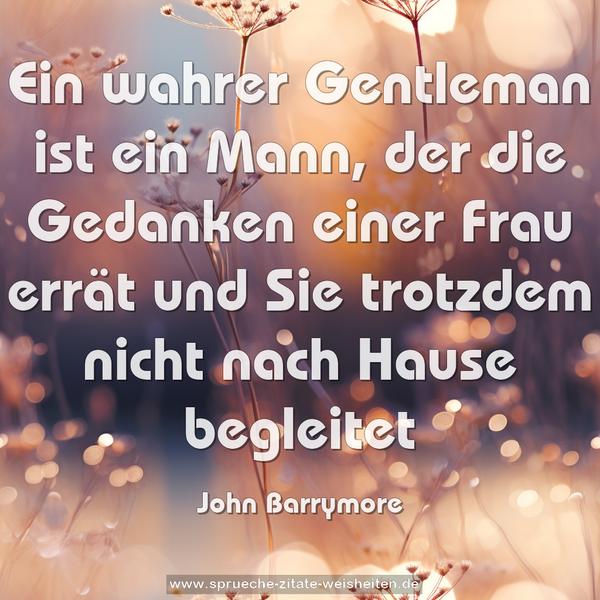 Ein wahrer Gentleman ist ein Mann,
der die Gedanken einer Frau errät
und Sie trotzdem nicht nach Hause begleitet