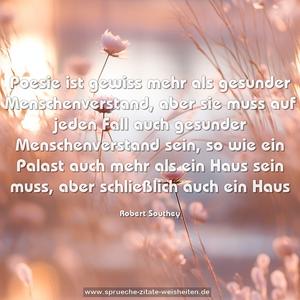 Poesie ist gewiss mehr als gesunder Menschenverstand, aber sie muss auf jeden Fall auch gesunder Menschenverstand sein, so wie ein Palast auch mehr als ein Haus sein muss, aber schließlich auch ein Haus