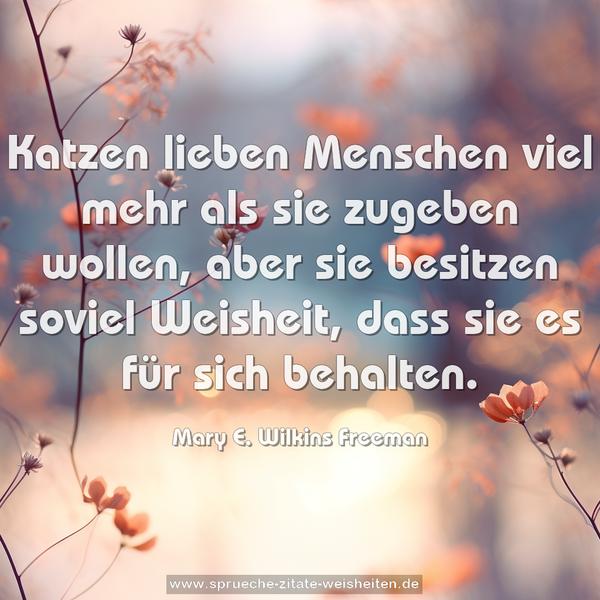 Katzen lieben Menschen viel mehr als sie zugeben wollen,
aber sie besitzen soviel Weisheit,
dass sie es für sich behalten.