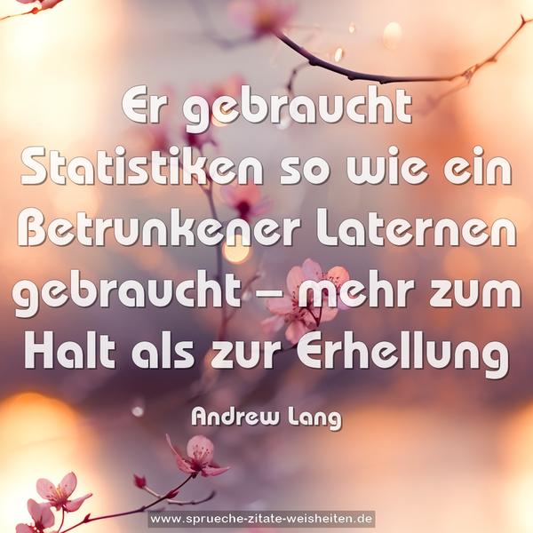 Er gebraucht Statistiken
so wie ein Betrunkener Laternen gebraucht –
mehr zum Halt als zur Erhellung
